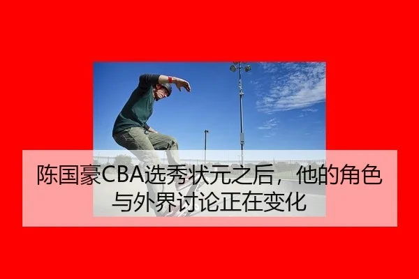 陈国豪CBA选秀状元之后，他的角色与外界讨论正在变化